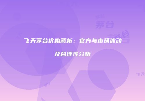 飞天茅台价格解析：官方与市场波动及合理性分析