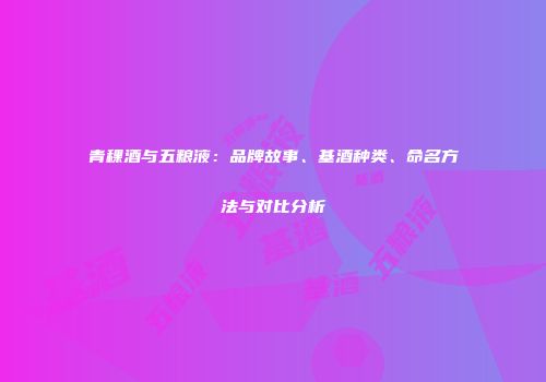青稞酒与五粮液：品牌故事、基酒种类、命名方法与对比分析