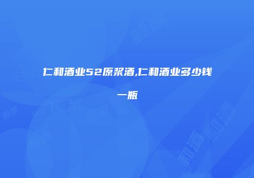 仁和酒业52原浆酒,仁和酒业多少钱一瓶