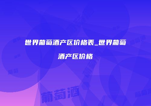 世界葡萄酒产区价格表_世界葡萄酒产区价格