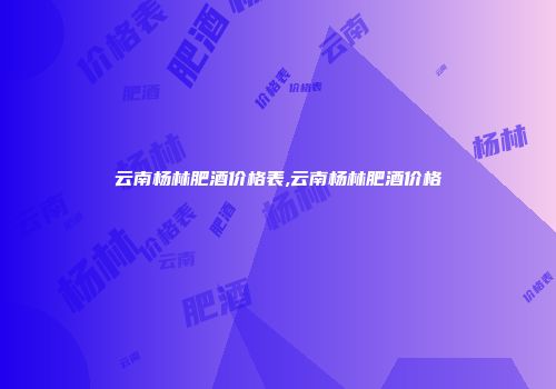 云南杨林肥酒价格表,云南杨林肥酒价格