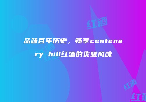 品味百年历史，畅享centenary hill红酒的优雅风味