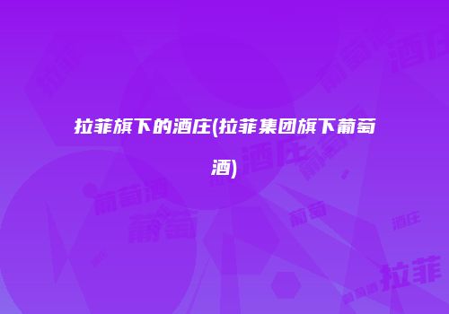 拉菲旗下的酒庄(拉菲集团旗下葡萄酒)