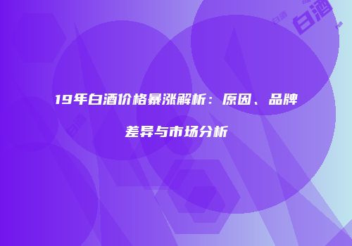 19年白酒价格暴涨解析：原因、品牌差异与市场分析