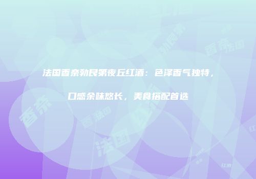 法国香奈勃艮第夜丘红酒：色泽香气独特，口感余味悠长，美食搭配首选