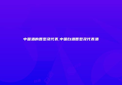 中国酒的香型及代表,中国白酒香型及代表酒