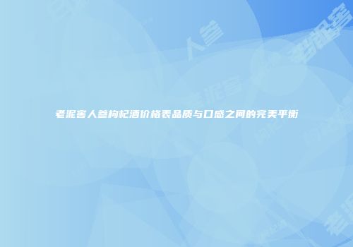 老泥窖人参枸杞酒价格表品质与口感之间的完美平衡