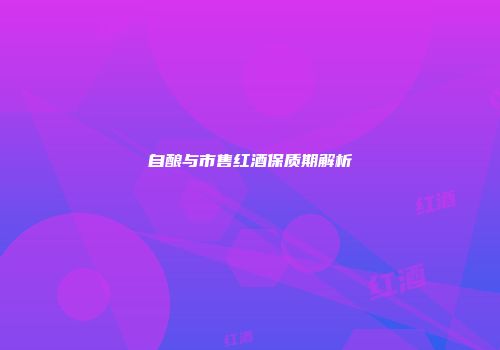 自酿与市售红酒保质期解析