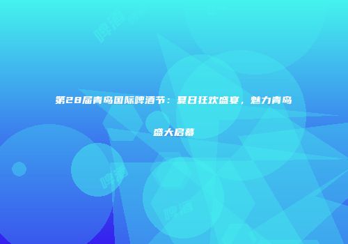 第28届青岛国际啤酒节：夏日狂欢盛宴，魅力青岛盛大启幕