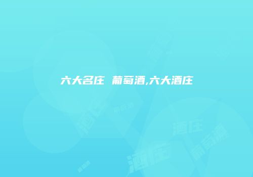 六大名庄 葡萄酒,六大酒庄