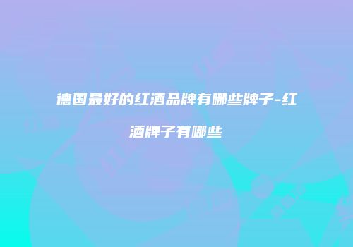 德国最好的红酒品牌有哪些牌子-红酒牌子有哪些