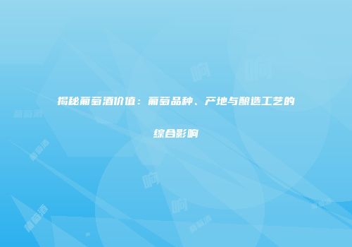 揭秘葡萄酒价值：葡萄品种、产地与酿造工艺的综合影响