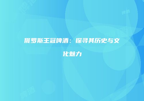 俄罗斯王冠啤酒：探寻其历史与文化魅力
