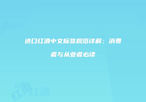 进口红酒中文标签规范详解：消费者与从业者必读
