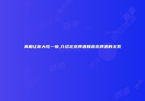 真相让你大吃一惊,介绍北京啤酒和燕京啤酒的关系