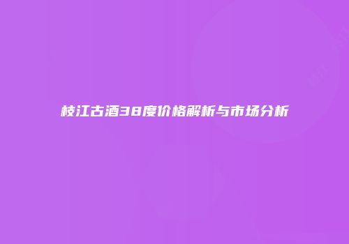 枝江古酒38度价格解析与市场分析