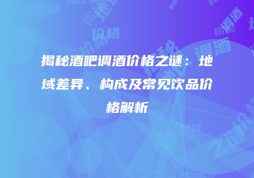 揭秘酒吧调酒价格之谜：地域差异、构成及常见饮品价格解析