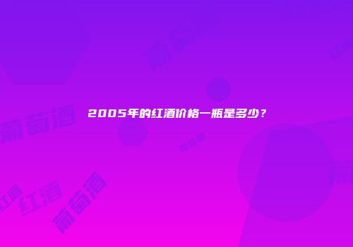 2005年的红酒价格一瓶是多少？