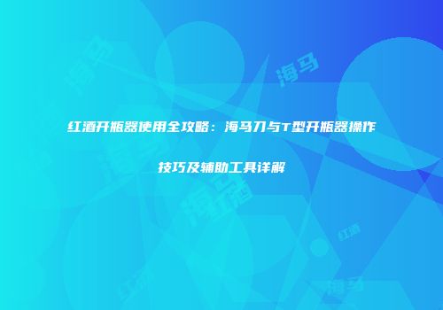 红酒开瓶器使用全攻略：海马刀与T型开瓶器操作技巧及辅助工具详解