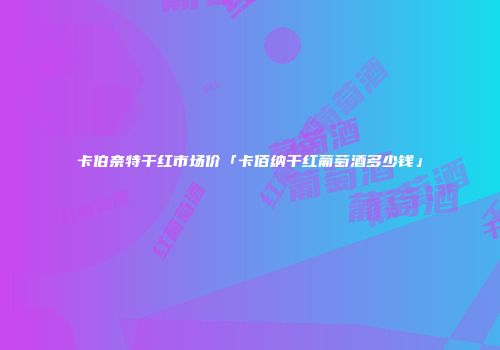 卡伯奈特干红市场价「卡佰纳干红葡萄酒多少钱」