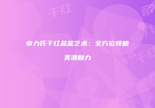 帝力氏干红品鉴艺术：全方位领略美酒魅力