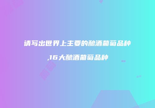 请写出世界上主要的酿酒葡萄品种,16大酿酒葡萄品种