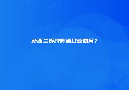 新西兰狮牌啤酒口感如何？