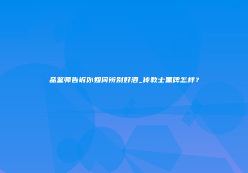 品鉴师告诉你如何辨别好酒_传教士黑啤怎样？