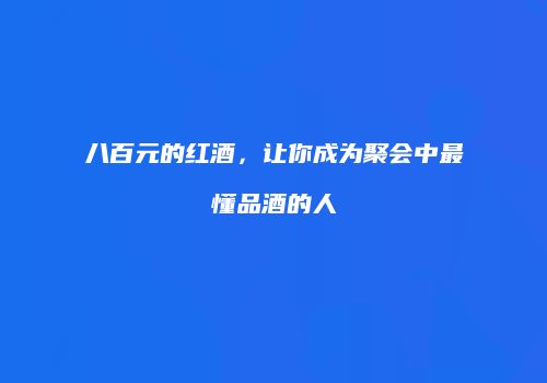 八百元的红酒，让你成为聚会中最懂品酒的人