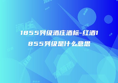1855列级酒庄酒标-红酒1855列级是什么意思