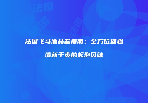 法国飞马酒品鉴指南：全方位体验清新干爽的起泡风味