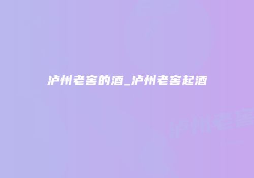 泸州老窖的酒_泸州老窖起酒
