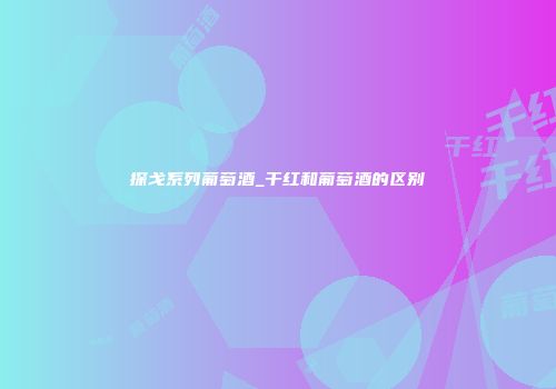 探戈系列葡萄酒_干红和葡萄酒的区别