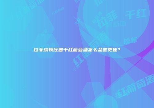 拉菲威顿庄园干红葡萄酒怎么品尝更佳？