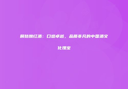 展姑娘红酒：口感卓越，品质非凡的中国酒文化瑰宝