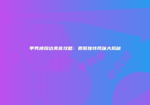 甲秀楼周边美食攻略：贵阳独特风味大揭秘