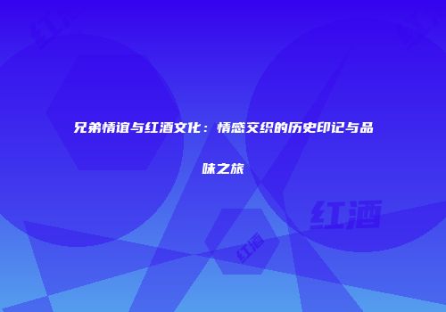 兄弟情谊与红酒文化：情感交织的历史印记与品味之旅