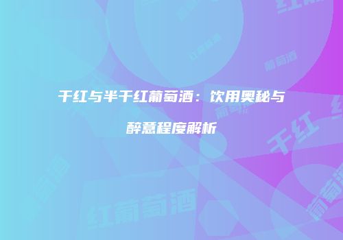 干红与半干红葡萄酒：饮用奥秘与醉意程度解析