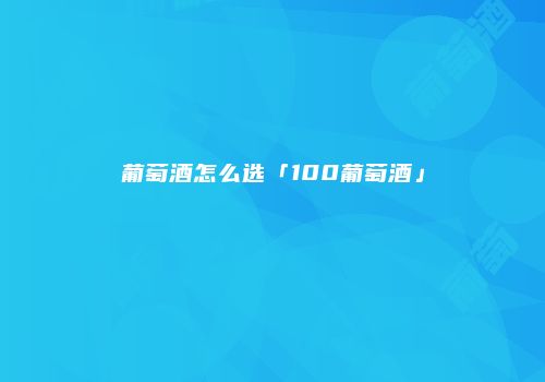 葡萄酒怎么选「100葡萄酒」