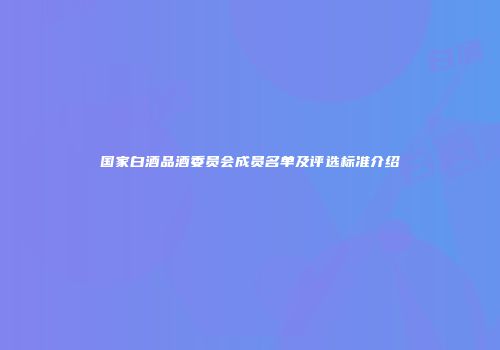 国家白酒品酒委员会成员名单及评选标准介绍