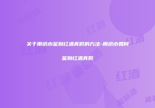 关于用纸巾鉴别红酒真假的方法-用纸巾如何鉴别红酒真假