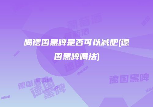 喝德国黑啤是否可以减肥(德国黑啤喝法)