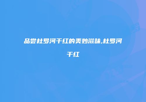 品尝杜罗河干红的美妙滋味,杜罗河干红