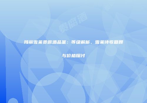 玛丽雪莱贵腐酒品鉴：等级解析、雪莱诗歌回顾与价格探讨