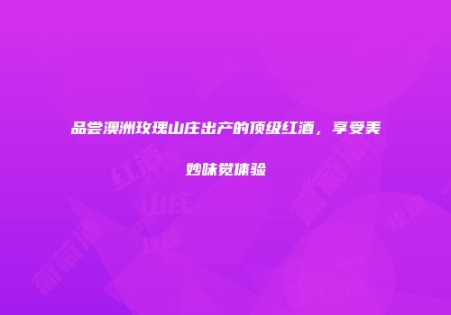 品尝澳洲玫瑰山庄出产的顶级红酒，享受美妙味觉体验