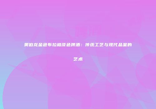 奥伯龙金色布拉格淡色啤酒：传统工艺与现代品鉴的艺术