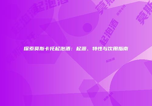 探索莫斯卡托起泡酒：起源、特性与饮用指南