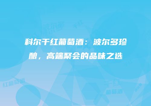 科尔干红葡萄酒：波尔多珍酿，高端聚会的品味之选