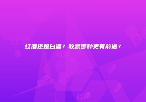 红酒还是白酒？收藏哪种更有前途？