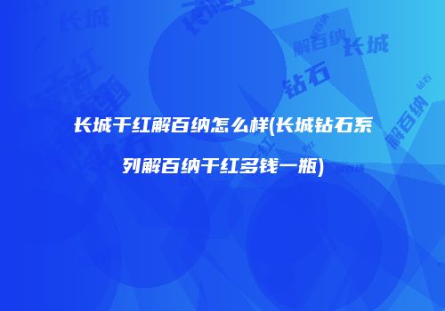 长城干红解百纳怎么样(长城钻石系列解百纳干红多钱一瓶)